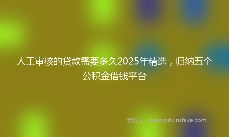 人工审核的贷款需要多久2025年精选，归纳五个公积金借钱平台
