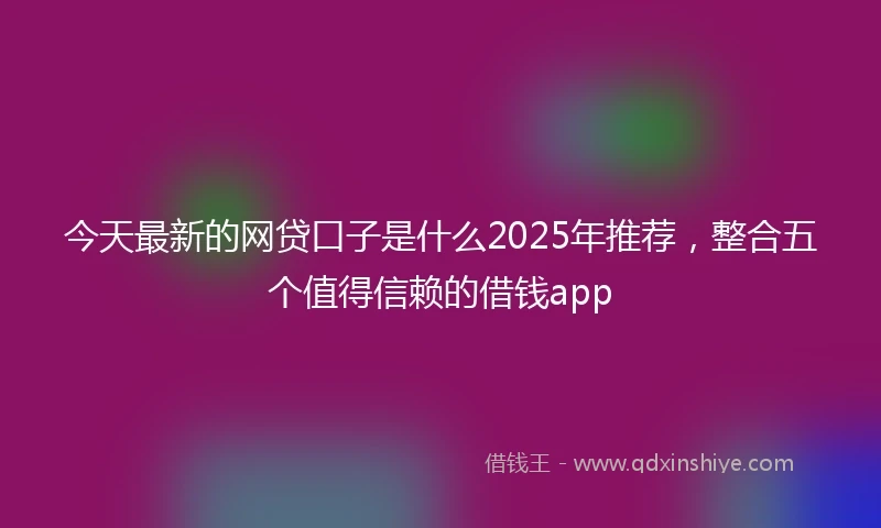 今天最新的网贷口子是什么2025年推荐，整合五个值得信赖的借钱app