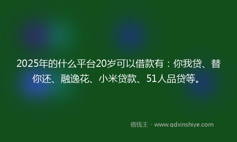 2025年的什么平台20岁可以借款有：你我贷、替你还、融逸花、小米贷款、51人品贷等。