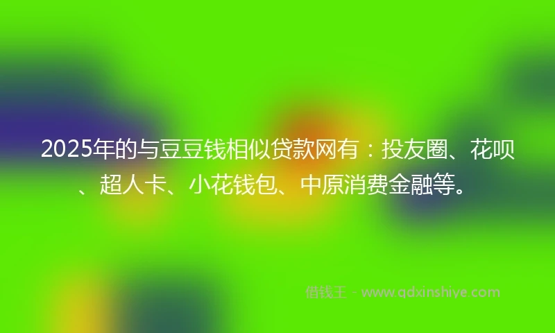 2025年的与豆豆钱相似贷款网有：投友圈、花呗、超人卡、小花钱包、中原消费金融等。