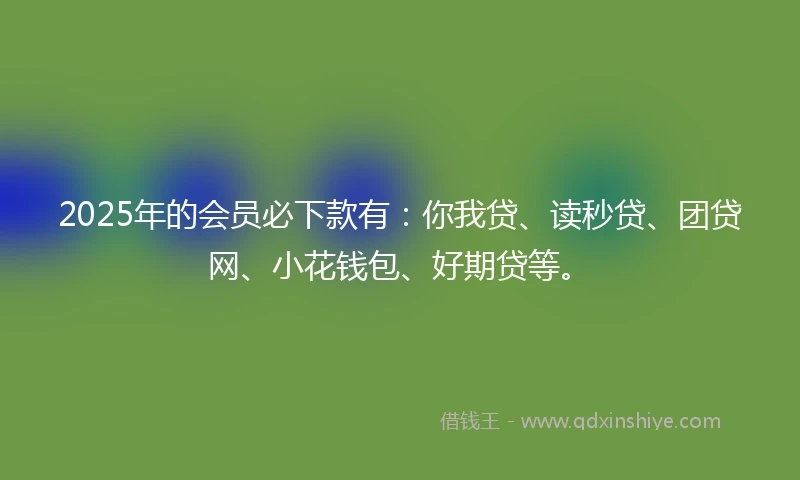 2025年的会员必下款有：你我贷、读秒贷、团贷网、小花钱包、好期贷等。