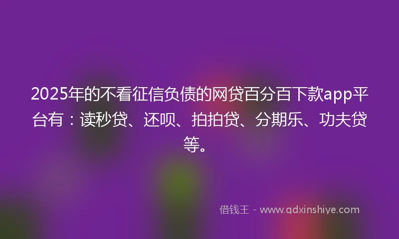 2025年的不看征信负债的网贷百分百下款app平台有：读秒贷、还呗、拍拍贷、分期乐、功夫贷等。