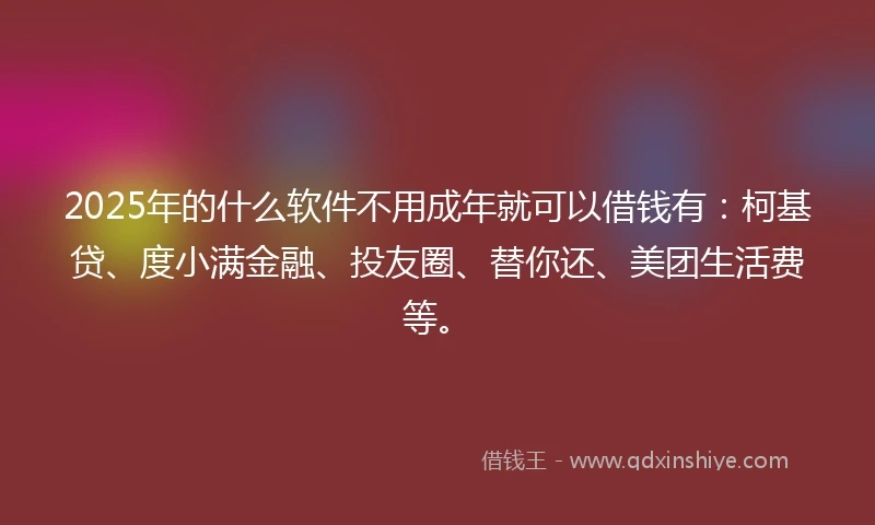 2025年的什么软件不用成年就可以借钱有：柯基贷、度小满金融、投友圈、替你还、美团生活费等。