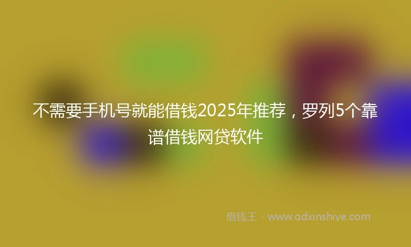 不需要手机号就能借钱2025年推荐，罗列5个靠谱借钱网贷软件