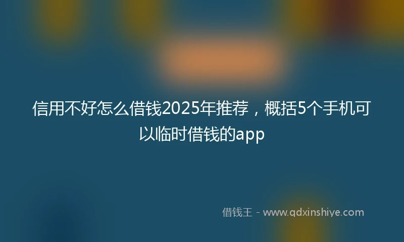 信用不好怎么借钱2025年推荐，概括5个手机可以临时借钱的app