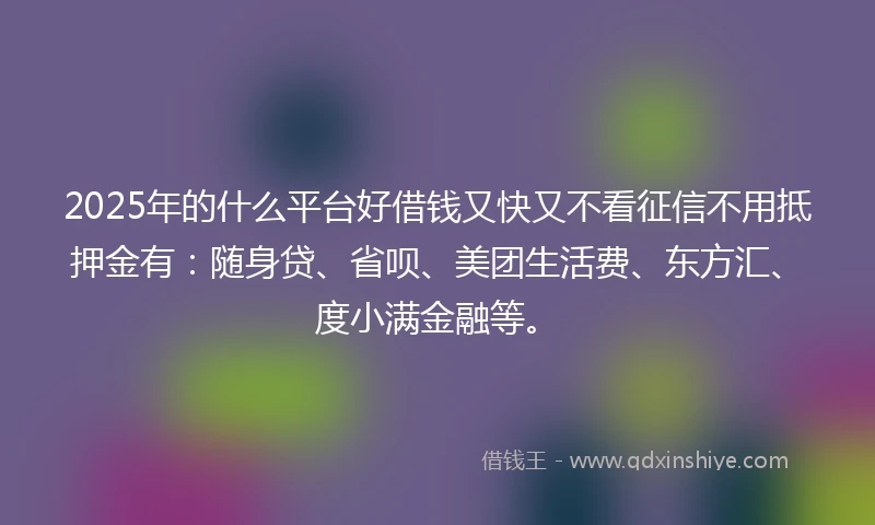 2025年的什么平台好借钱又快又不看征信不用抵押金有：随身贷、省呗、美团生活费、东方汇、度小满金融等。