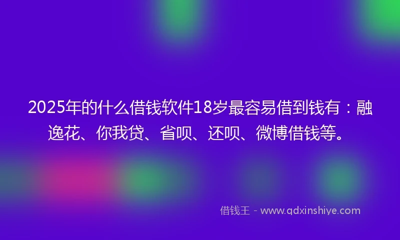 2025年的什么借钱软件18岁最容易借到钱有：融逸花、你我贷、省呗、还呗、微博借钱等。
