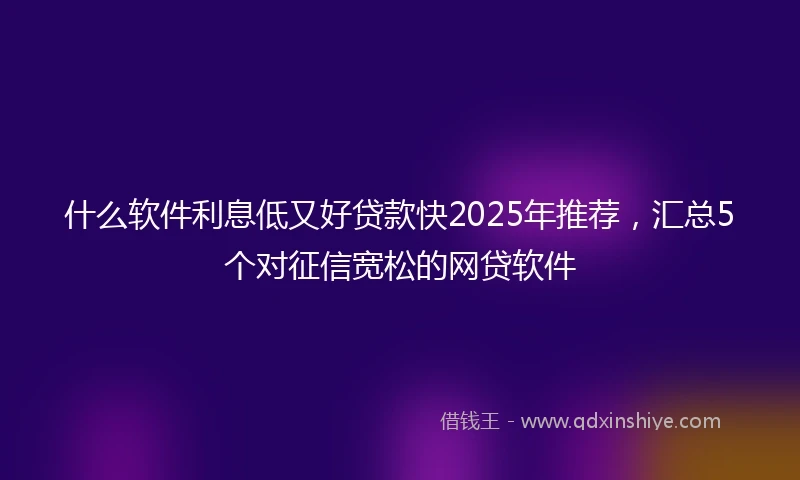 什么软件利息低又好贷款快2025年推荐，汇总5个对征信宽松的网贷软件
