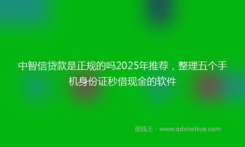 中智信贷款是正规的吗2025年推荐，整理五个手机身份证秒借现金的软件