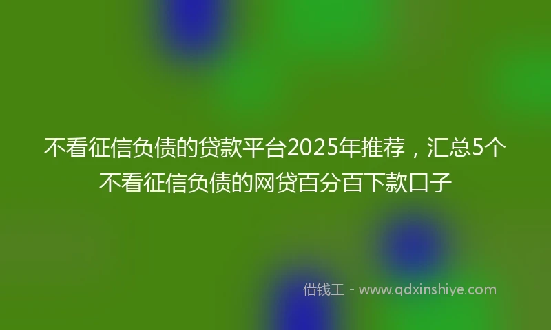 不看征信负债的贷款平台2025年推荐，汇总5个不看征信负债的网贷百分百下款口子