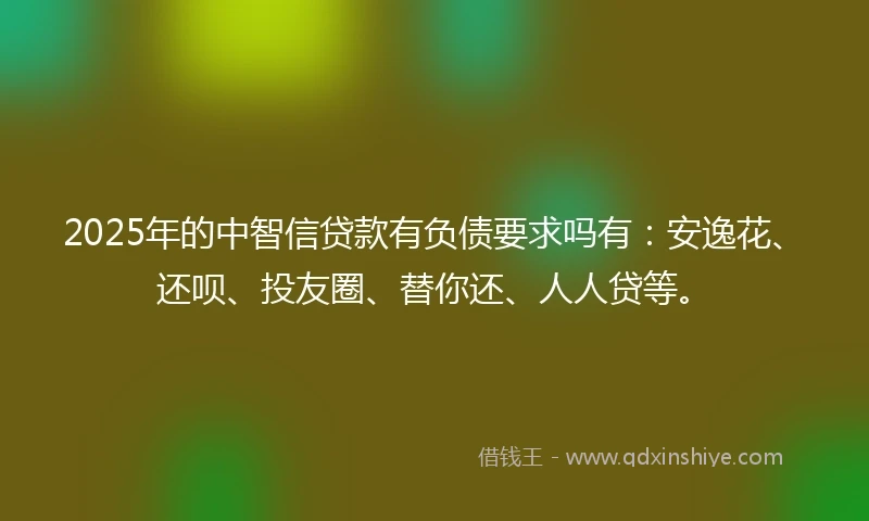 2025年的中智信贷款有负债要求吗有：安逸花、还呗、投友圈、替你还、人人贷等。