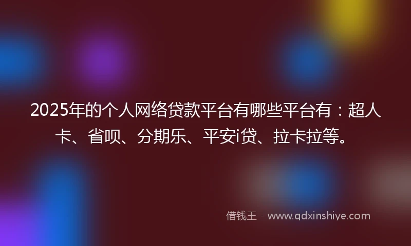 2025年的个人网络贷款平台有哪些平台有：超人卡、省呗、分期乐、平安i贷、拉卡拉等。
