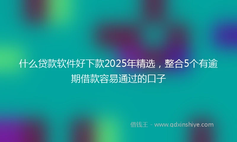 什么贷款软件好下款2025年精选，整合5个有逾期借款容易通过的口子