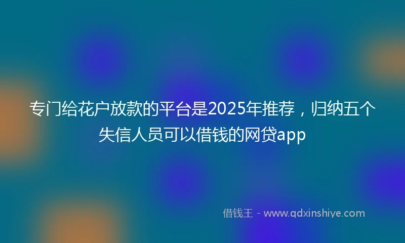 专门给花户放款的平台是2025年推荐，归纳五个失信人员可以借钱的网贷app