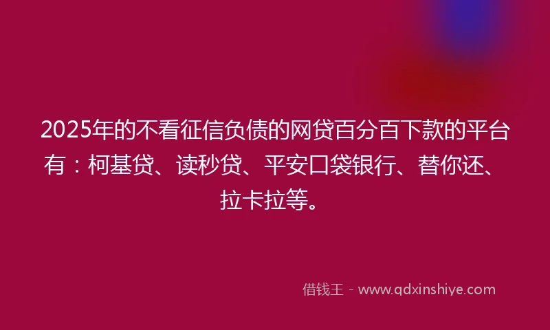 2025年的不看征信负债的网贷百分百下款的平台有：柯基贷、读秒贷、平安口袋银行、替你还、拉卡拉等。