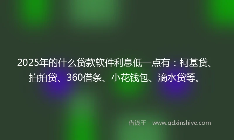 2025年的什么贷款软件利息低一点有：柯基贷、拍拍贷、360借条、小花钱包、滴水贷等。