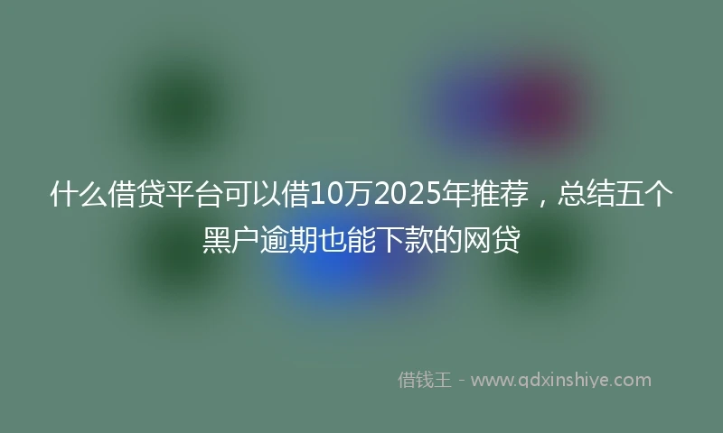 什么借贷平台可以借10万2025年推荐，总结五个黑户逾期也能下款的网贷
