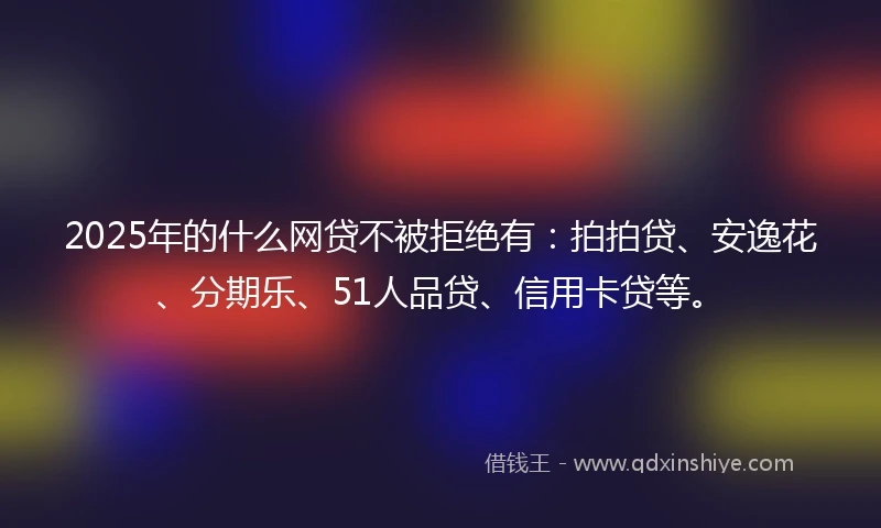 2025年的什么网贷不被拒绝有：拍拍贷、安逸花、分期乐、51人品贷、信用卡贷等。