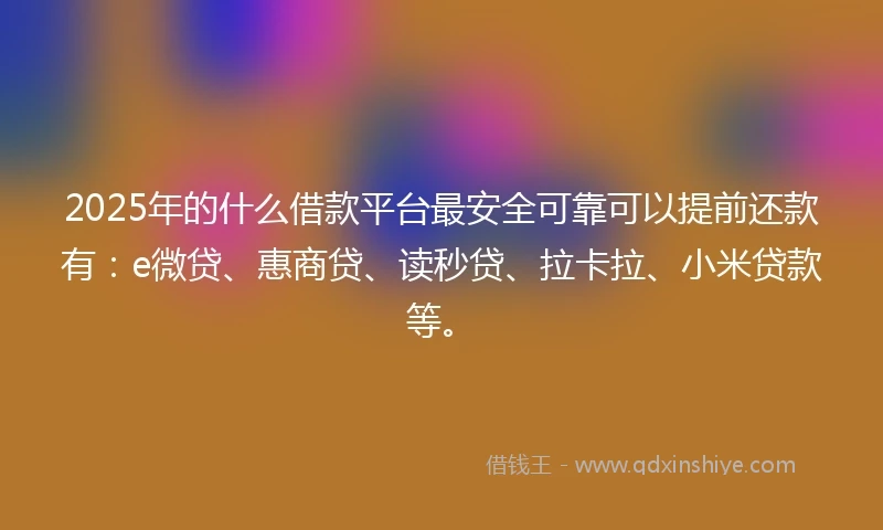 2025年的什么借款平台最安全可靠可以提前还款有：e微贷、惠商贷、读秒贷、拉卡拉、小米贷款等。