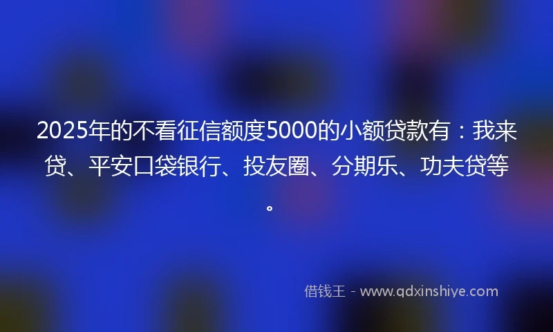 2025年的不看征信额度5000的小额贷款有:我来贷、平安口袋银行、投友圈、分期乐、功夫贷等。