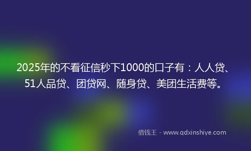 2025年的不看征信秒下1000的口子有：人人贷、51人品贷、团贷网、随身贷、美团生活费等。