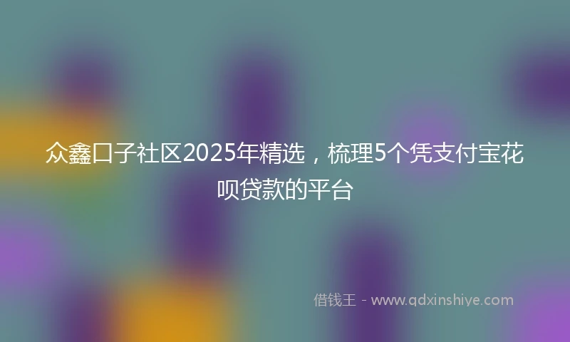 众鑫口子社区2025年精选，梳理5个凭支付宝花呗贷款的平台