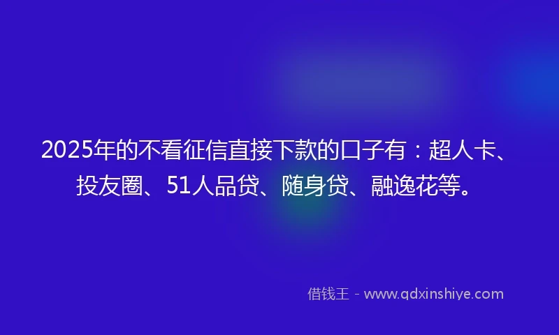 2025年的不看征信直接下款的口子有：超人卡、投友圈、51人品贷、随身贷、融逸花等。