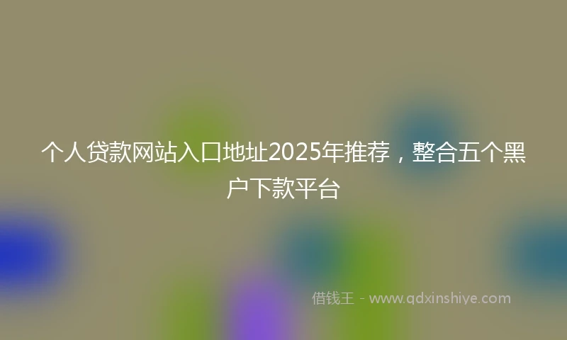 个人贷款网站入口地址2025年推荐，整合五个黑户下款平台