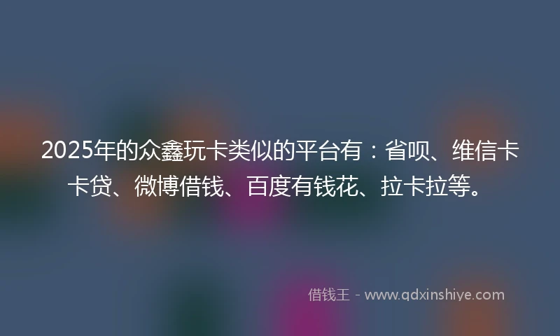 2025年的众鑫玩卡类似的平台有：省呗、维信卡卡贷、微博借钱、百度有钱花、拉卡拉等。