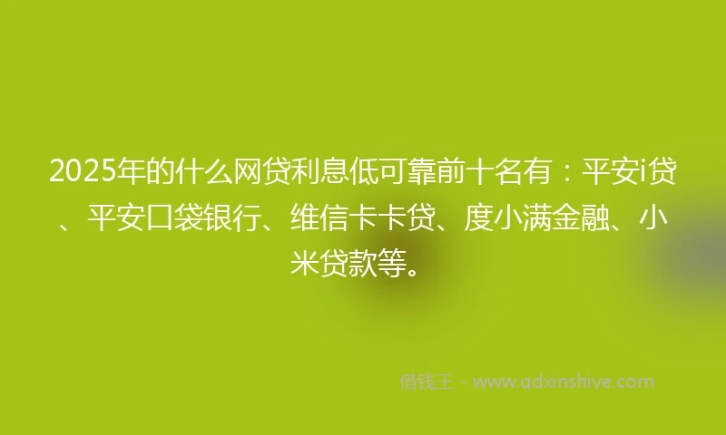 2025年的什么网贷利息低可靠前十名有：平安i贷、平安口袋银行、维信卡卡贷、度小满金融、小米贷款等。