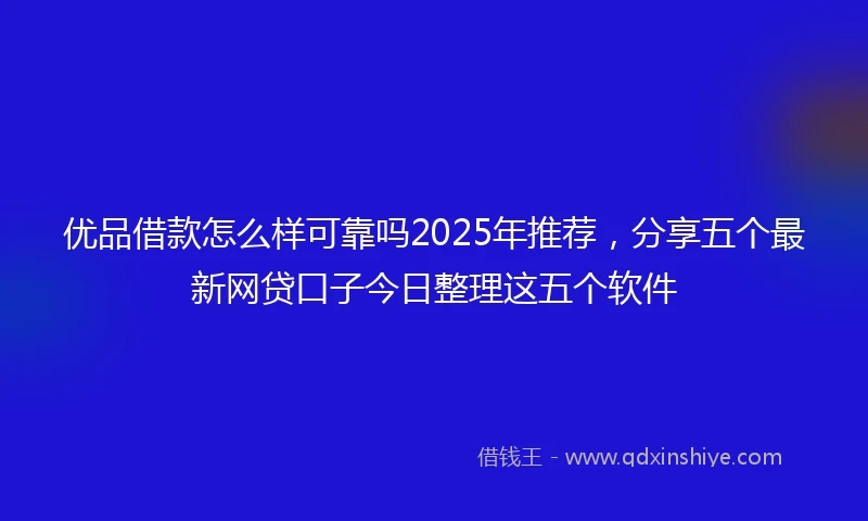 优品借款怎么样可靠吗2025年推荐，分享五个最新网贷口子今日整理这五个软件