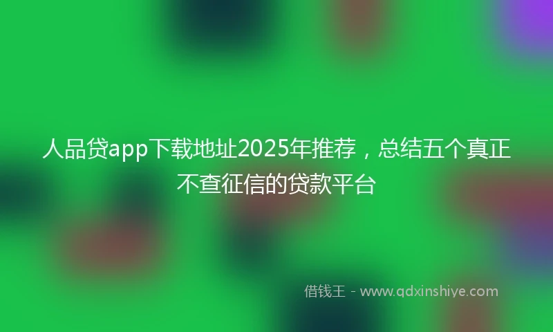 人品贷app下载地址2025年推荐，总结五个真正不查征信的贷款平台