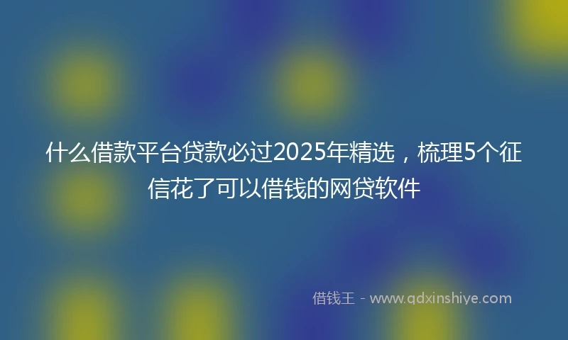 什么借款平台贷款必过2025年精选，梳理5个征信花了可以借钱的网贷软件