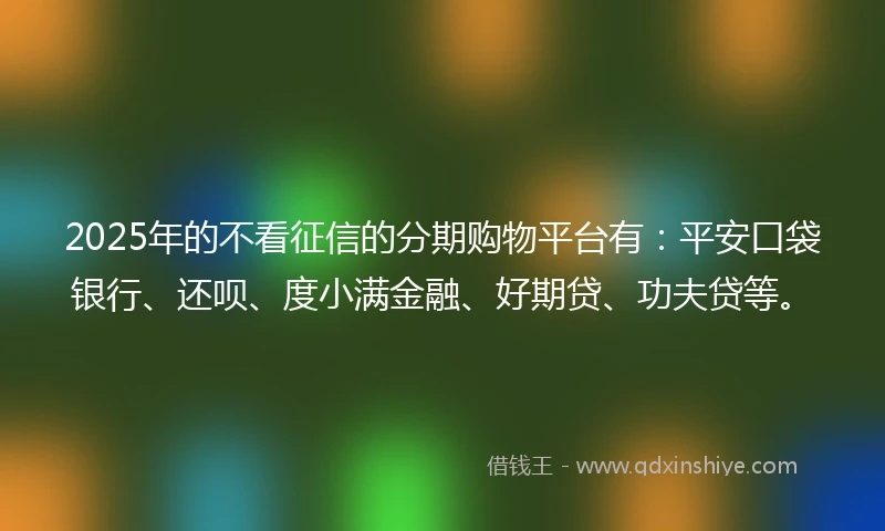 2025年的不看征信的分期购物平台有：平安口袋银行、还呗、度小满金融、好期贷、功夫贷等。