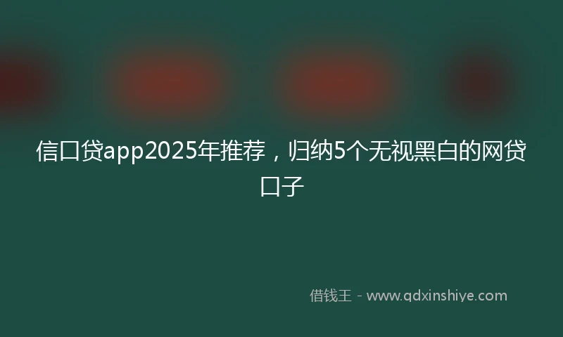 信口贷app2025年推荐，归纳5个无视黑白的网贷口子