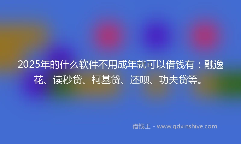 2025年的什么软件不用成年就可以借钱有：融逸花、读秒贷、柯基贷、还呗、功夫贷等。