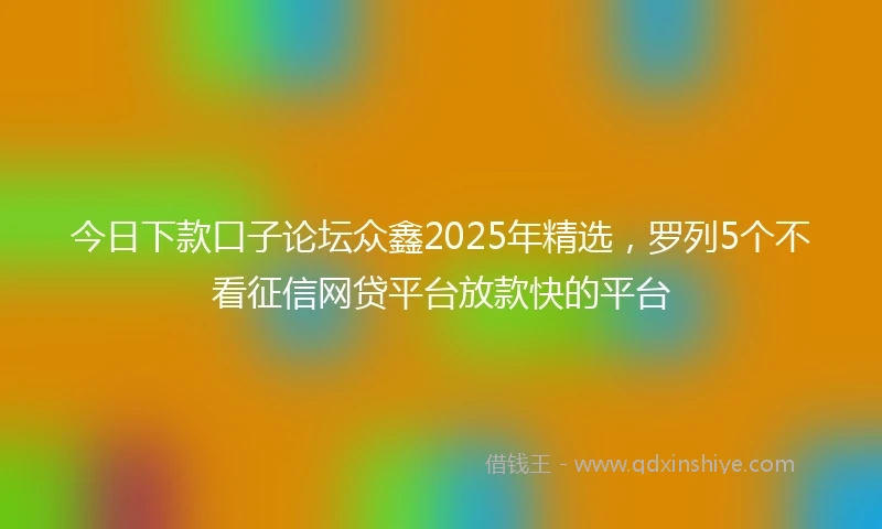 今日下款口子论坛众鑫2025年精选，罗列5个不看征信网贷平台放款快的平台