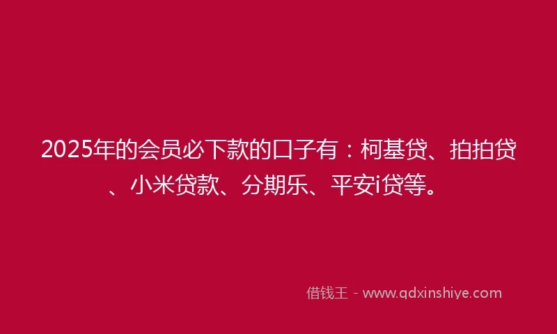 2025年的会员必下款的口子有：柯基贷、拍拍贷、小米贷款、分期乐、平安i贷等。