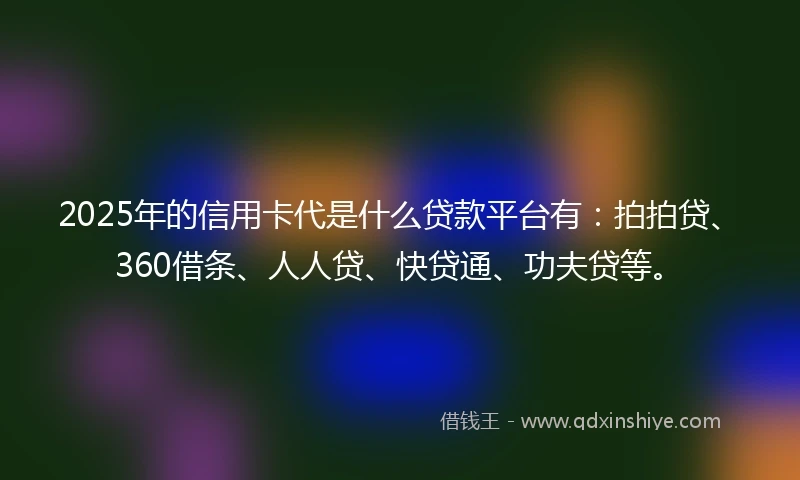 2025年的信用卡代是什么贷款平台有：拍拍贷、360借条、人人贷、快贷通、功夫贷等。