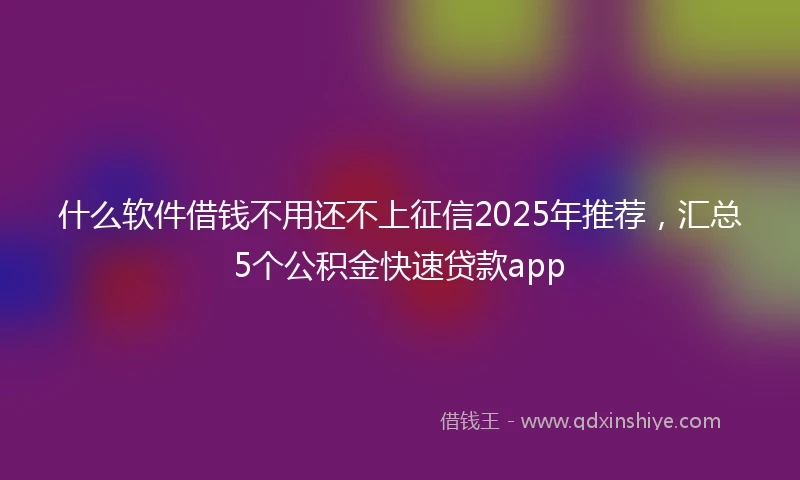 什么软件借钱不用还不上征信2025年推荐，汇总5个公积金快速贷款app