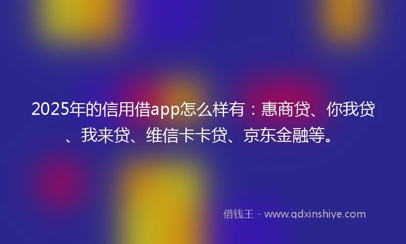 2025年的信用借app怎么样有：惠商贷、你我贷、我来贷、维信卡卡贷、京东金融等。