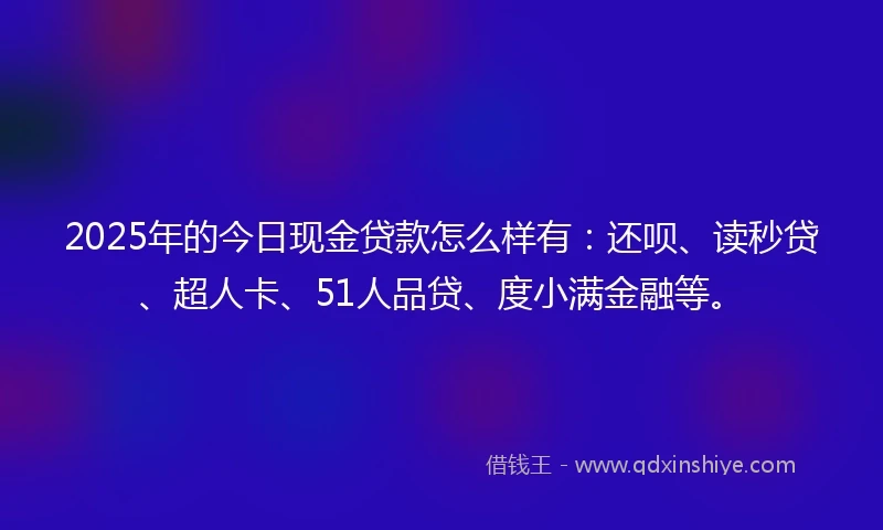 2025年的今日现金贷款怎么样有：还呗、读秒贷、超人卡、51人品贷、度小满金融等。