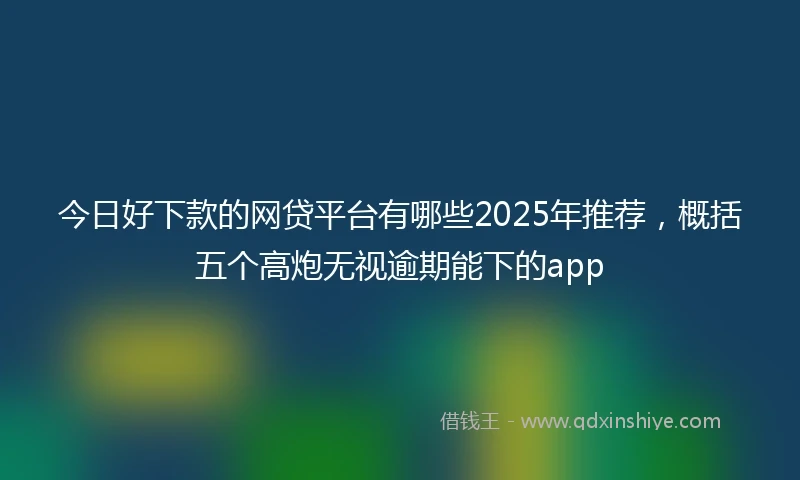 今日好下款的网贷平台有哪些2025年推荐，概括五个高炮无视逾期能下的app