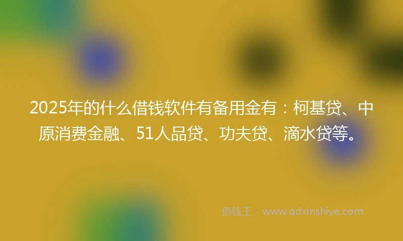 2025年的什么借钱软件有备用金有：柯基贷、中原消费金融、51人品贷、功夫贷、滴水贷等。