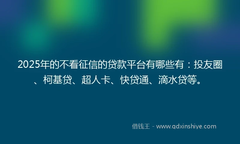 2025年的不看征信的贷款平台有哪些有：投友圈、柯基贷、超人卡、快贷通、滴水贷等。
