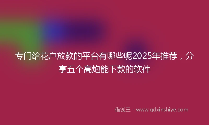专门给花户放款的平台有哪些呢2025年推荐，分享五个高炮能下款的软件
