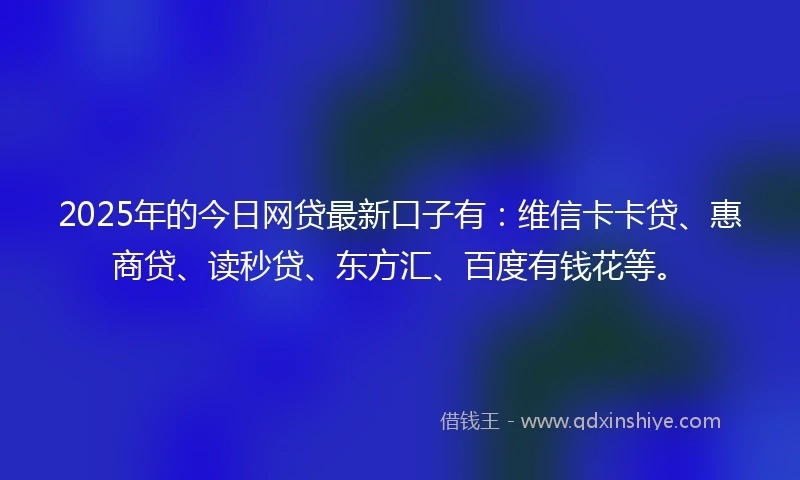 2025年的今日网贷最新口子有：维信卡卡贷、惠商贷、读秒贷、东方汇、百度有钱花等。
