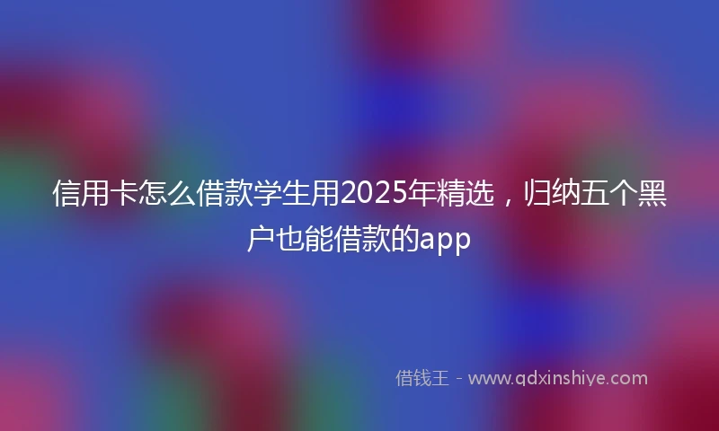 信用卡怎么借款学生用2025年精选,归纳五个黑户也能借款的app
