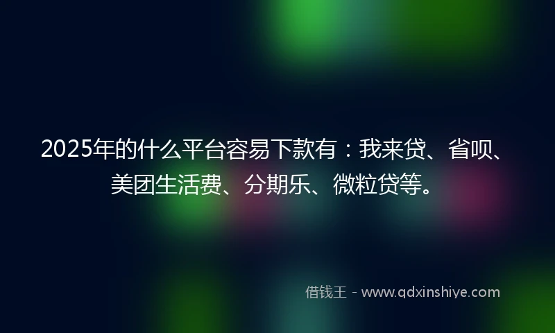 2025年的什么平台容易下款有：我来贷、省呗、美团生活费、分期乐、微粒贷等。