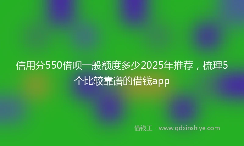 信用分550借呗一般额度多少2025年推荐，梳理5个比较靠谱的借钱app